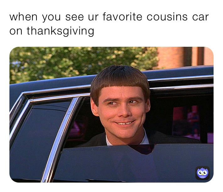 when you see ur favorite cousins car on thanksgiving 