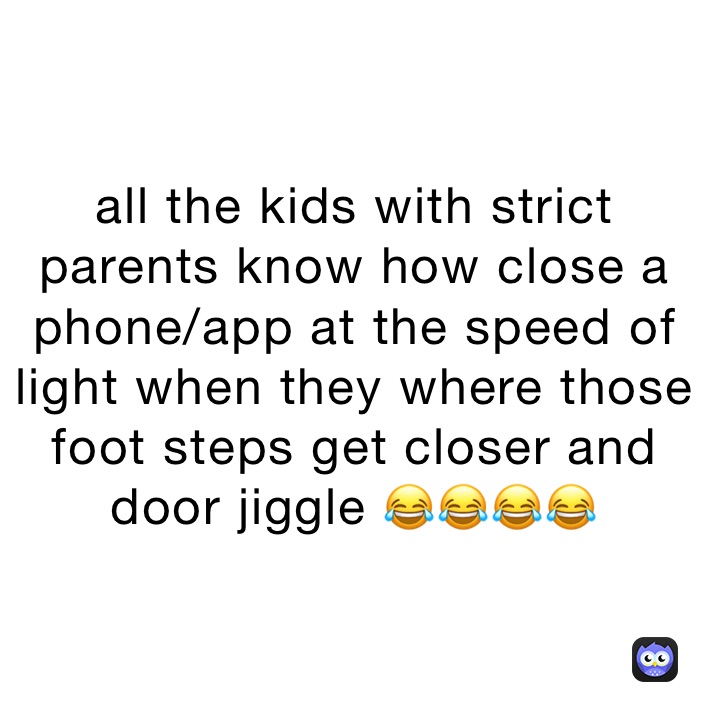 all the kids with strict parents know how close a phone/app at the speed of light when they where those foot steps get closer and door jiggle 😂😂😂😂