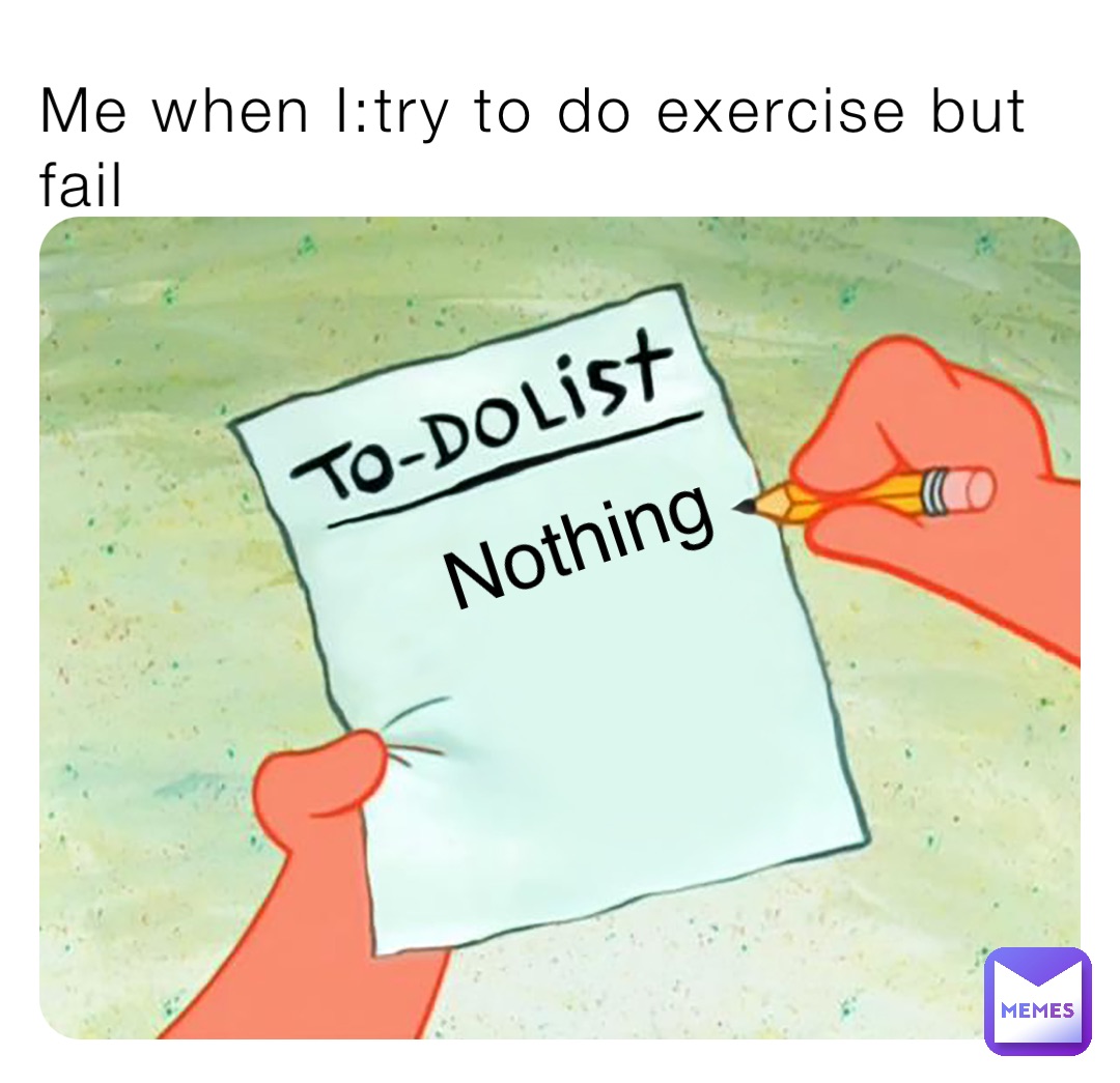 Me when I:try to do exercise but fail Nothing