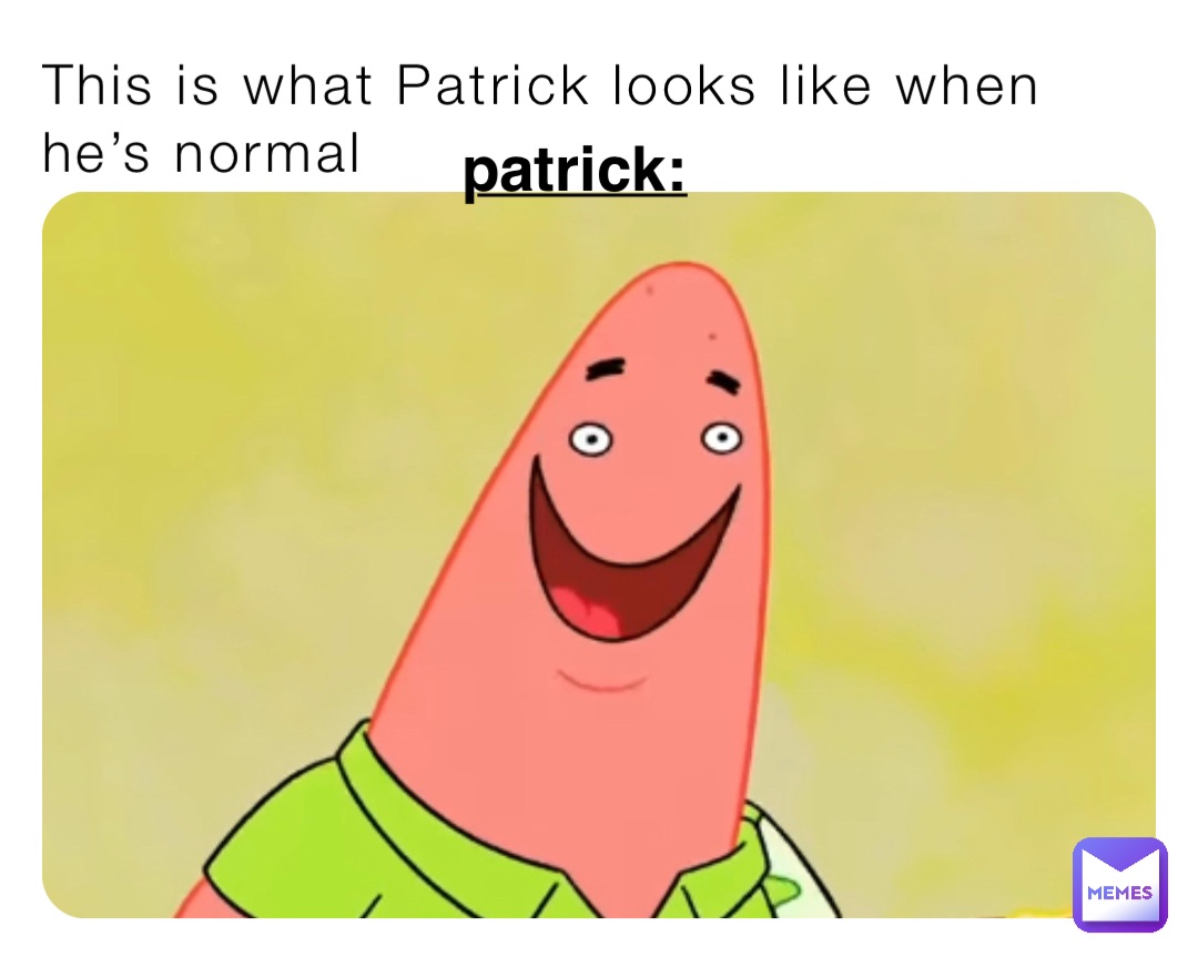 This is what Patrick looks like when he’s normal Patrick: