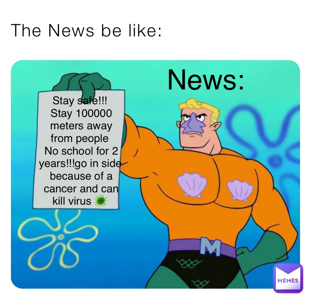 The News be like: Stay safe!!!
Stay 100000 meters away from people
No school for 2 years!!!go in side because of a cancer and can kill virus 🦠 News: