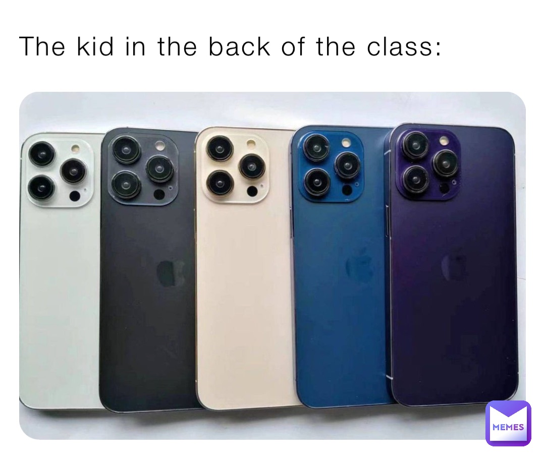 The kid in the back of the class: