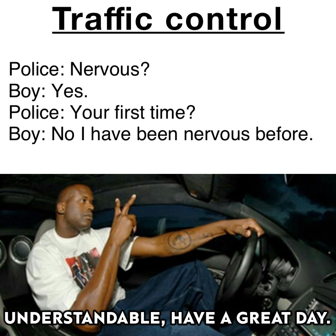 Traffic control Police: Nervous?
Boy: Yes.
Police: Your first time?
Boy: No I have been nervous before.