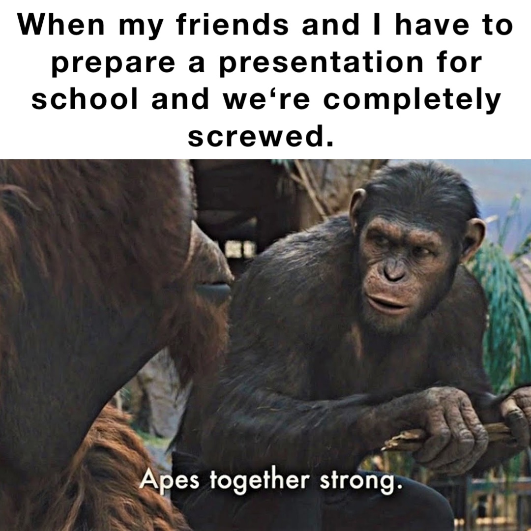 When my friends and I have to prepare a presentation for school and we‘re completely screwed.