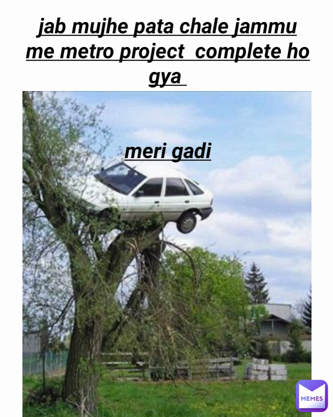 jab mujhe pata chale jammu  me metro project  complete ho gya 


meri gadi

