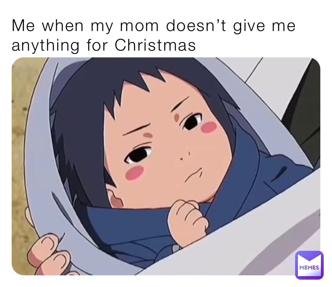 Me when my mom doesn’t give me anything for Christmas