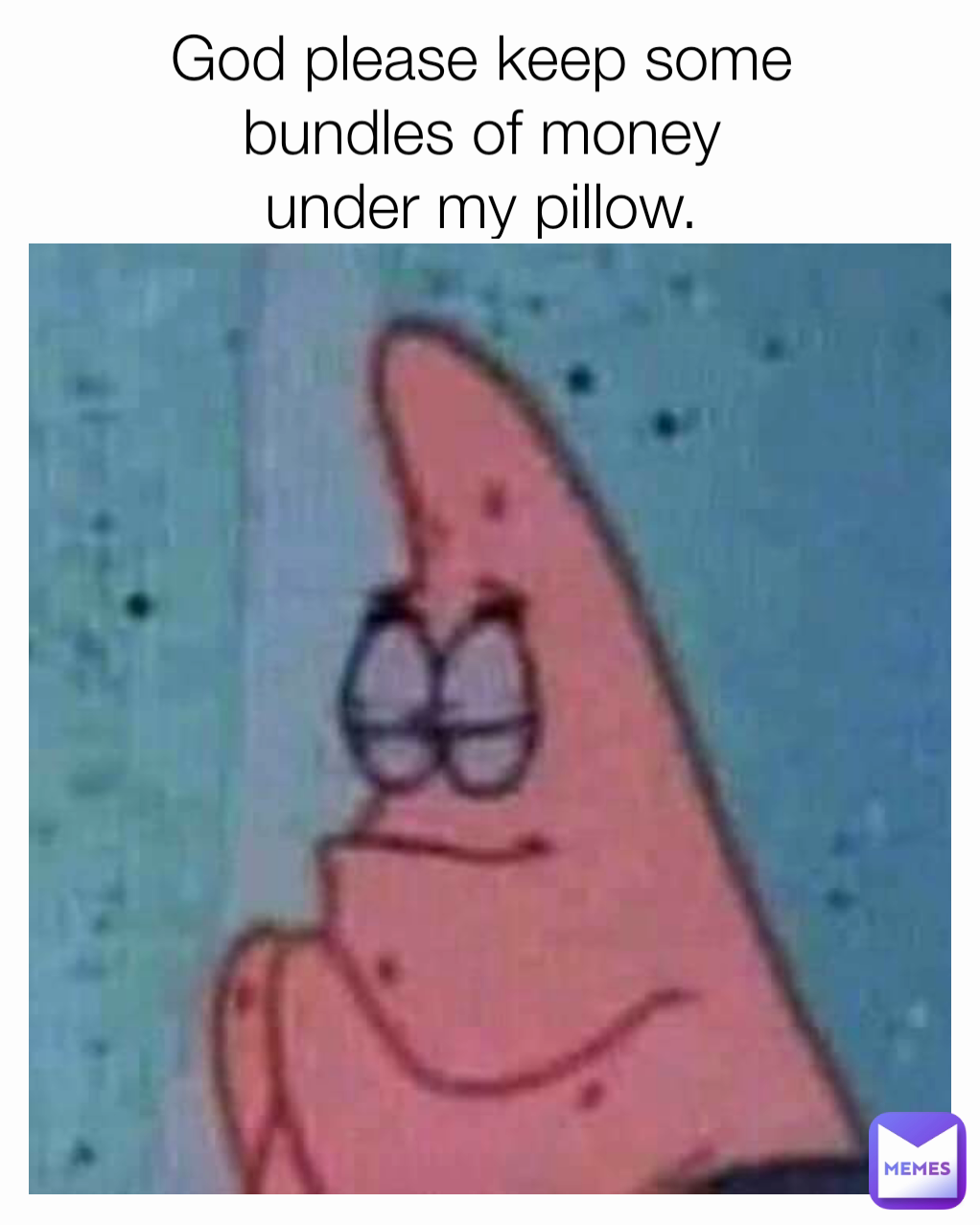 God please keep some 
bundles of money 
under my pillow. 