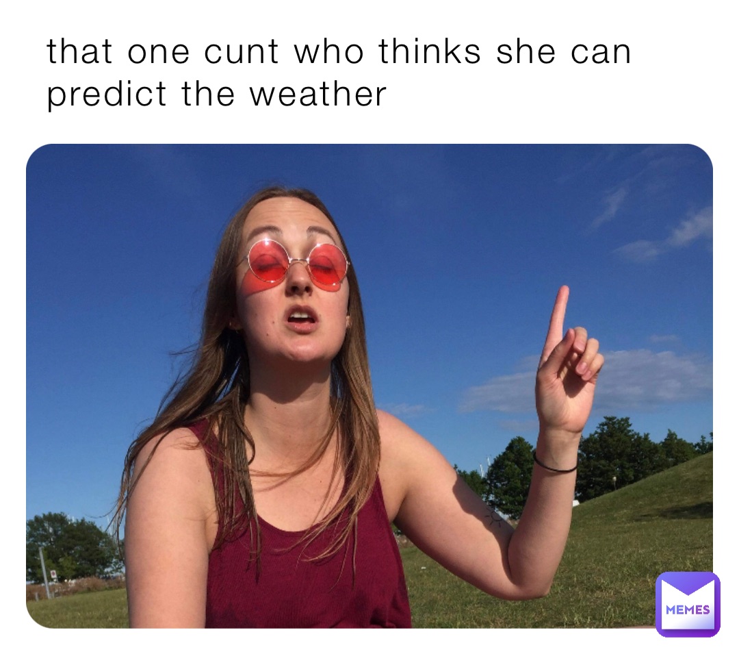 that one cunt who thinks she can predict the weather