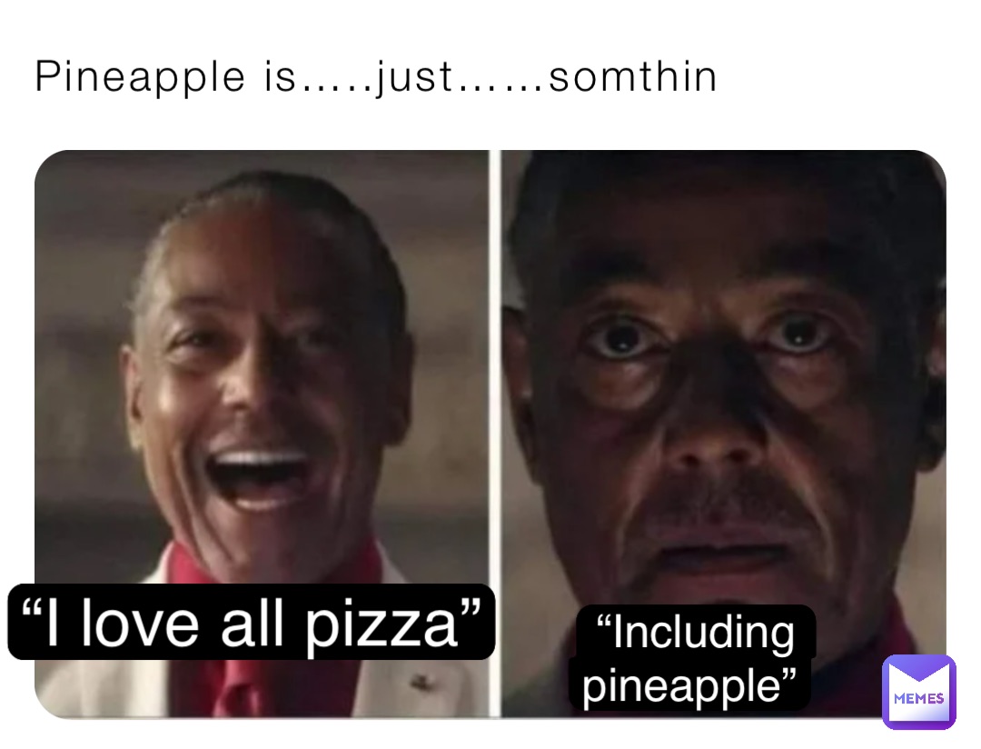 Pineapple is…..just……somthin “I love all pizza” “Including 
pineapple”