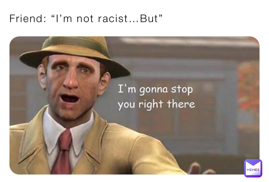 Friend: “I’m not racist…But”