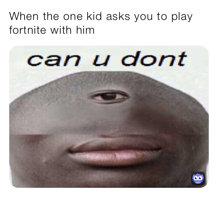 When the one kid asks you to play fortnite with him