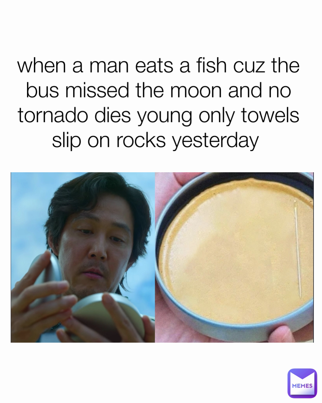 when a man eats a fish cuz the bus missed the moon and no tornado dies young only towels slip on rocks yesterday 