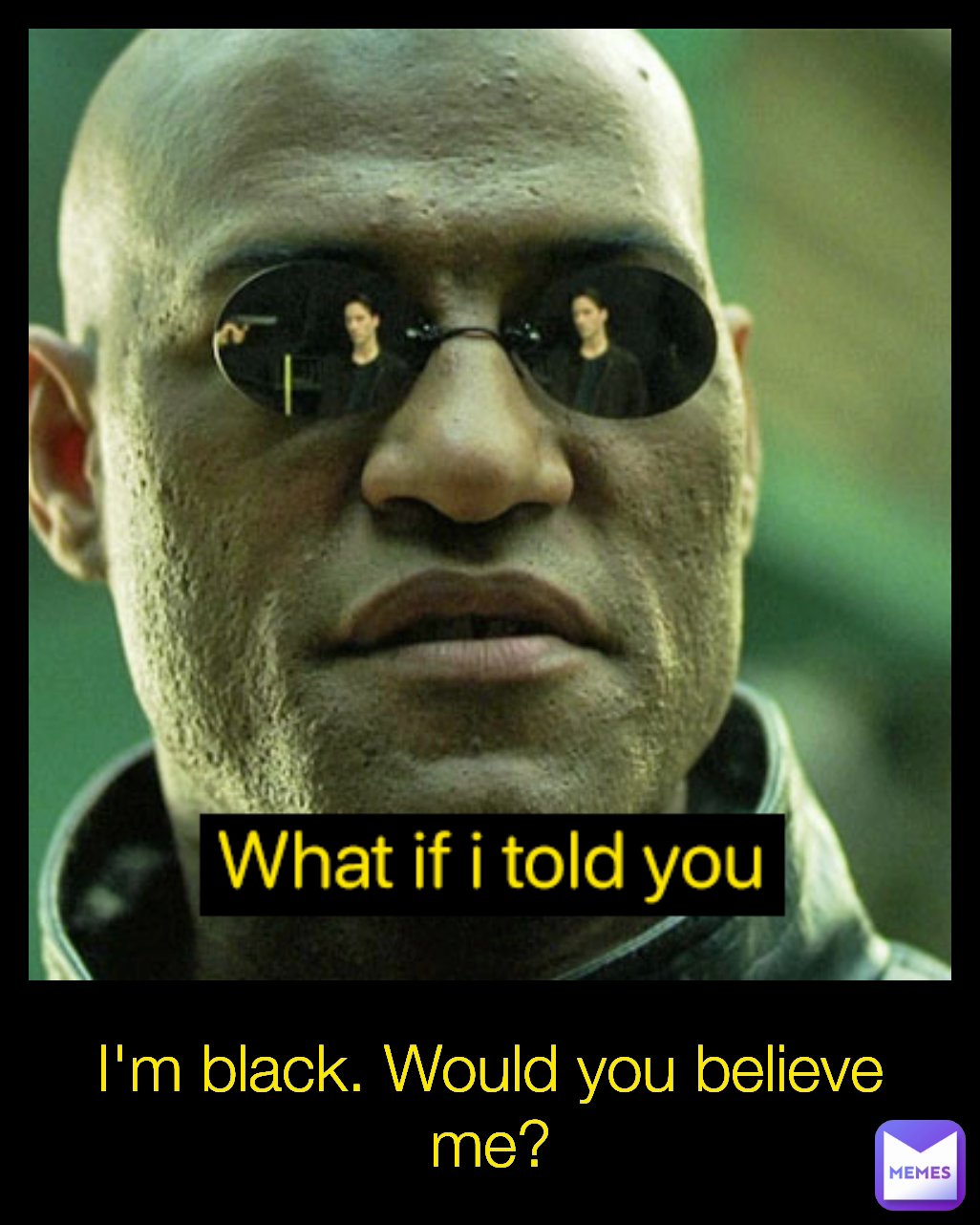 I'm black. Would you believe me?