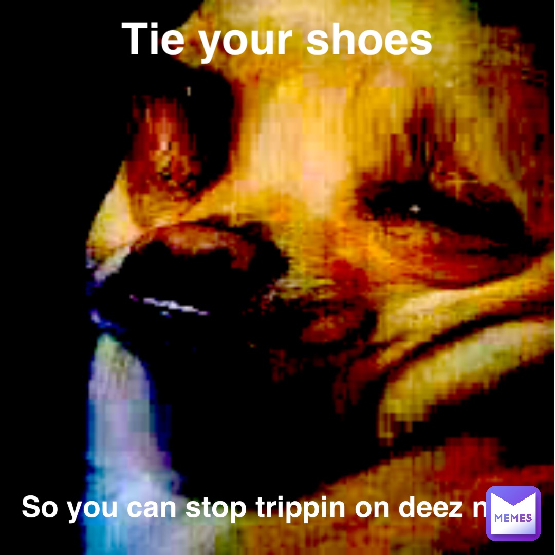 tie your shoes so you can stop trippin on deez nuts LMAOOOO TIE YOUR SHOES so you can stop trippin on deez nuts