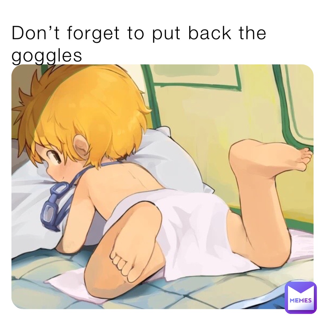 Don’t forget to put back the goggles