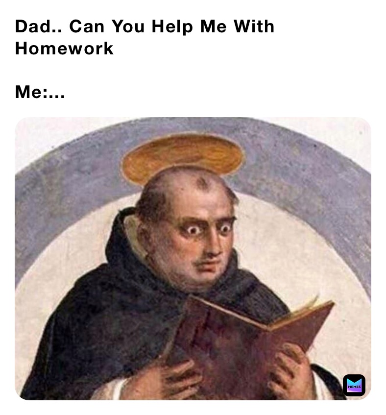 Dad.. Can You Help Me With Homework 

Me:...