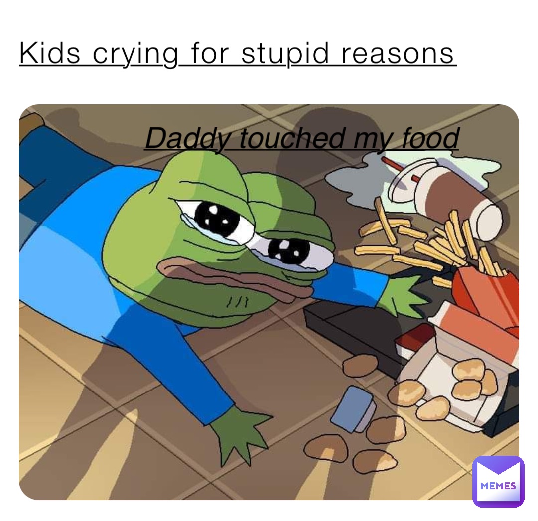 Kids crying for stupid reasons Daddy touched my food