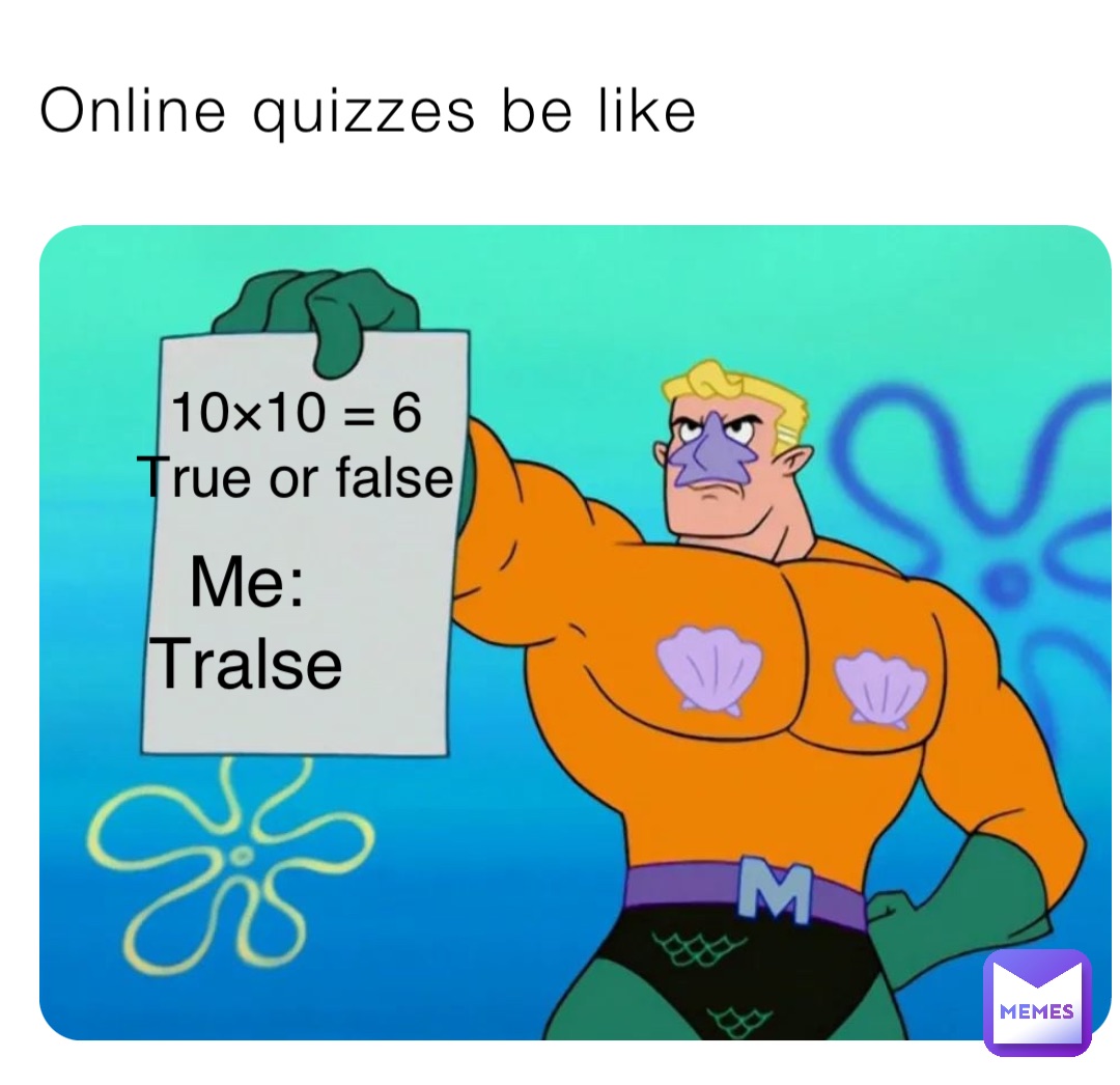 Online quizzes be like 10×10 = 6
True or false Me:
Tralse
