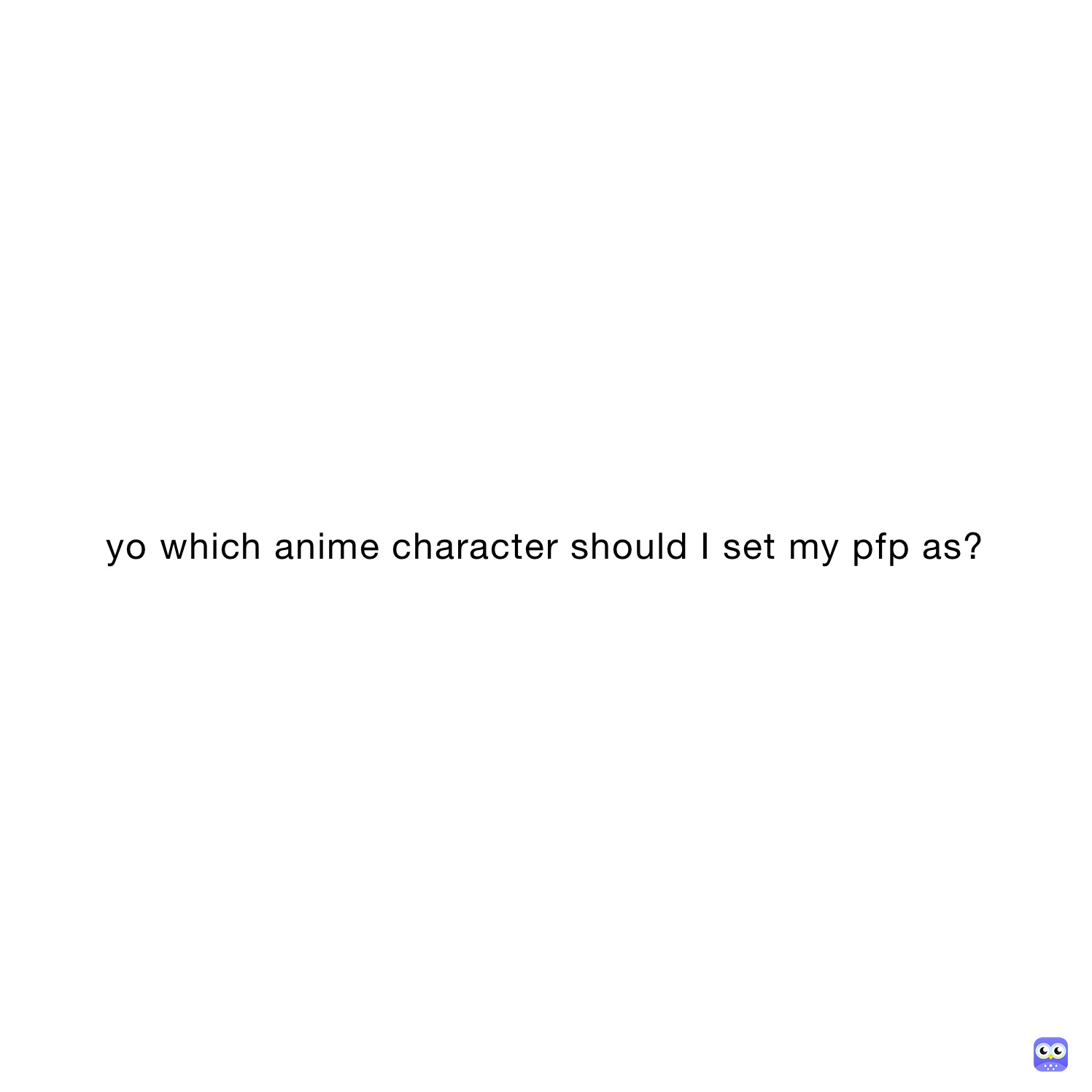 yo which anime character should I set my pfp as?