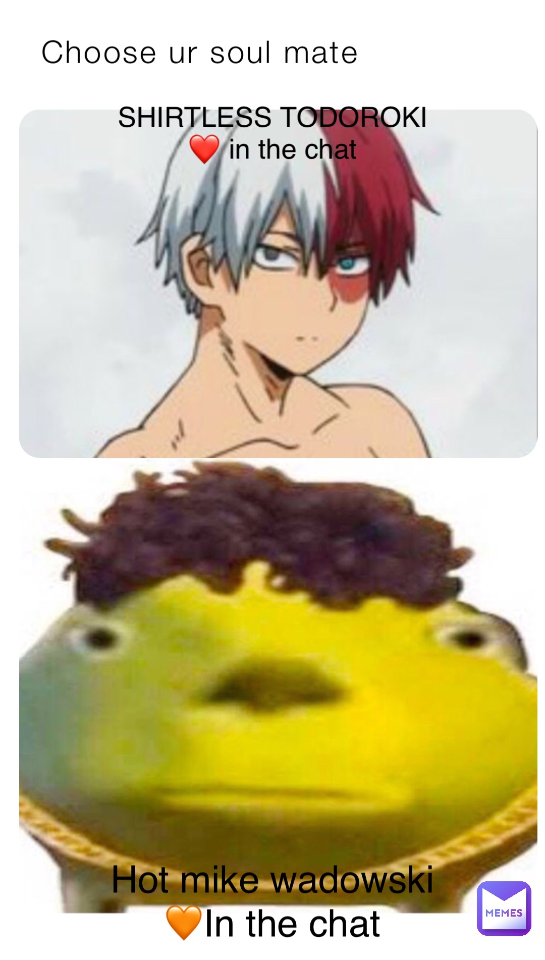 Choose ur soul mate SHIRTLESS TODOROKI 
❤️ in the chat Hot mike wadowski
🧡In the chat