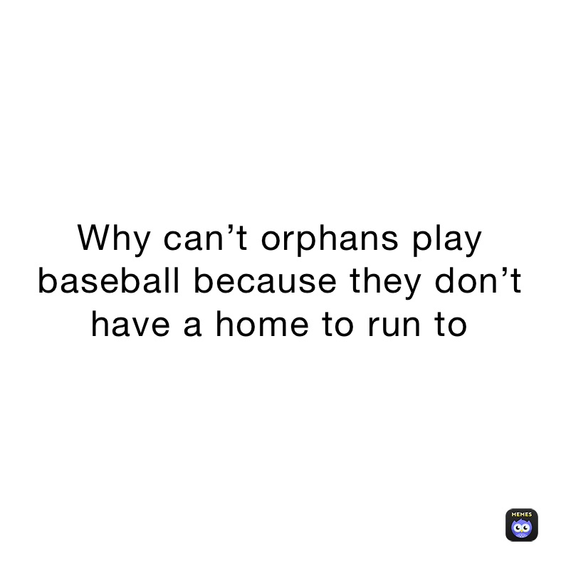 Why can’t orphans play baseball because they don’t have a home to run to￼