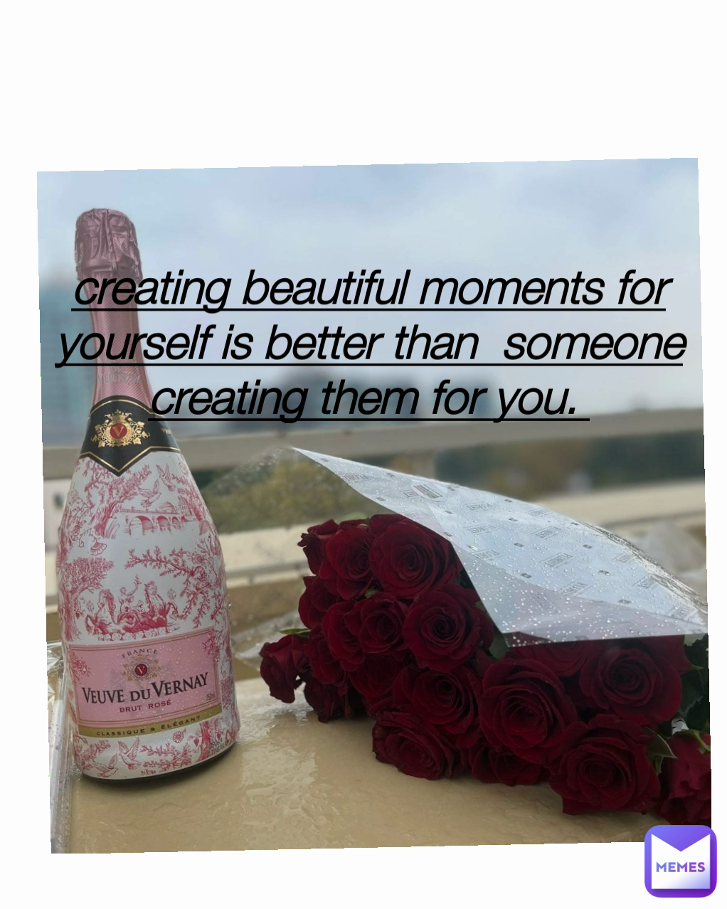 creating beautiful moments for yourself is better than  someone creating them for you. 