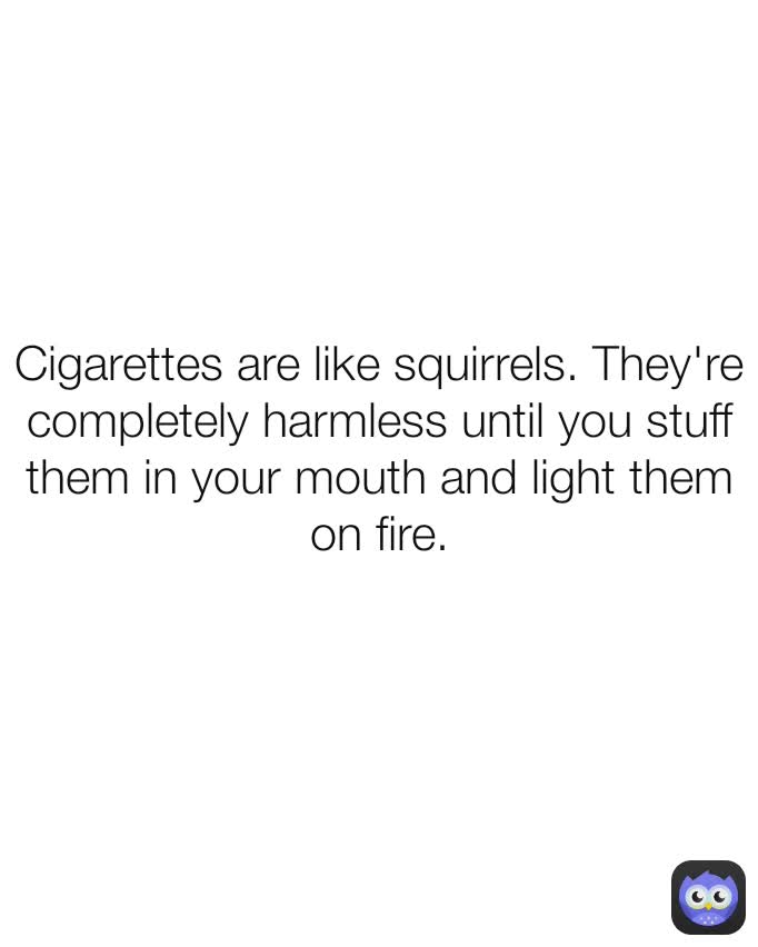 Cigarettes are like squirrels. They're completely harmless until you ...