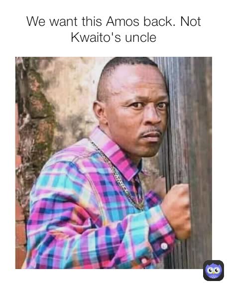 We want this Amos back. Not Kwaito's uncle