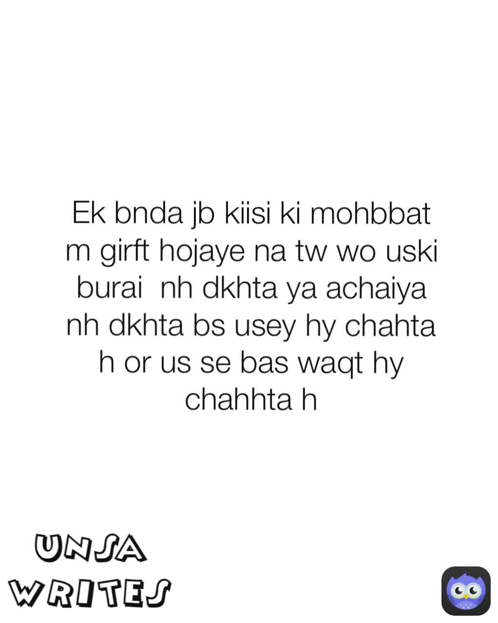 Ek bnda jb kiisi ki mohbbat m girft hojaye na tw wo uski burai  nh dkhta ya achaiya nh dkhta bs usey hy chahta h or us se bas waqt hy  chahhta h unsa writes