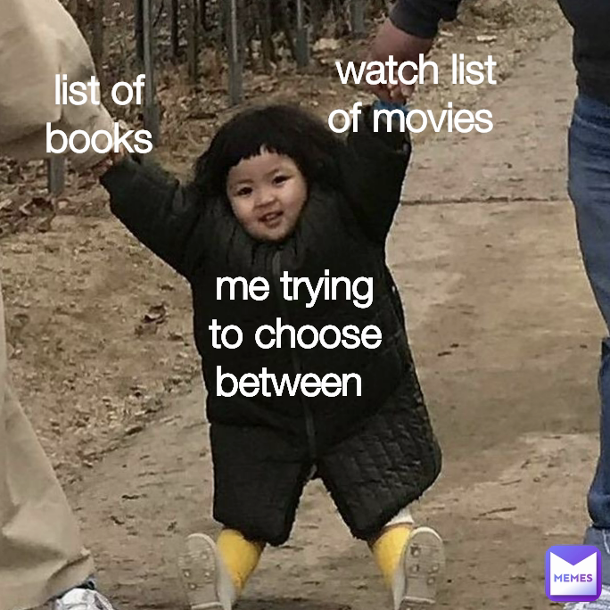 list of  books 
watch list of movies  me trying to choose between 