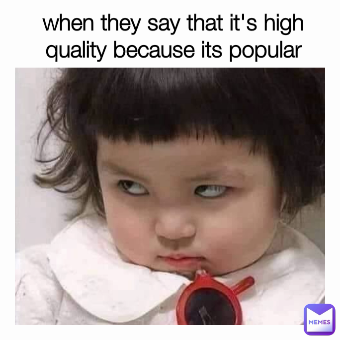 when they say that it's high quality because its popular