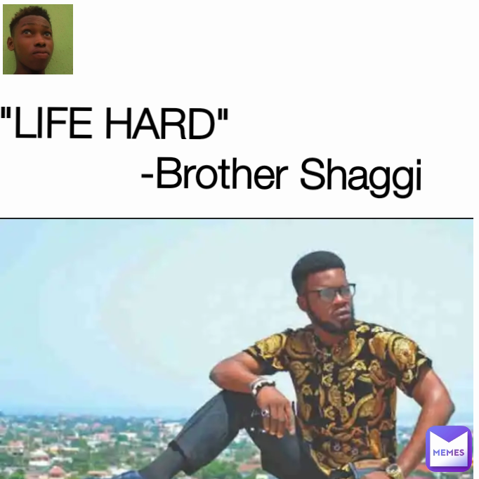 "LIFE HARD"            
                 -Brother Shaggi
