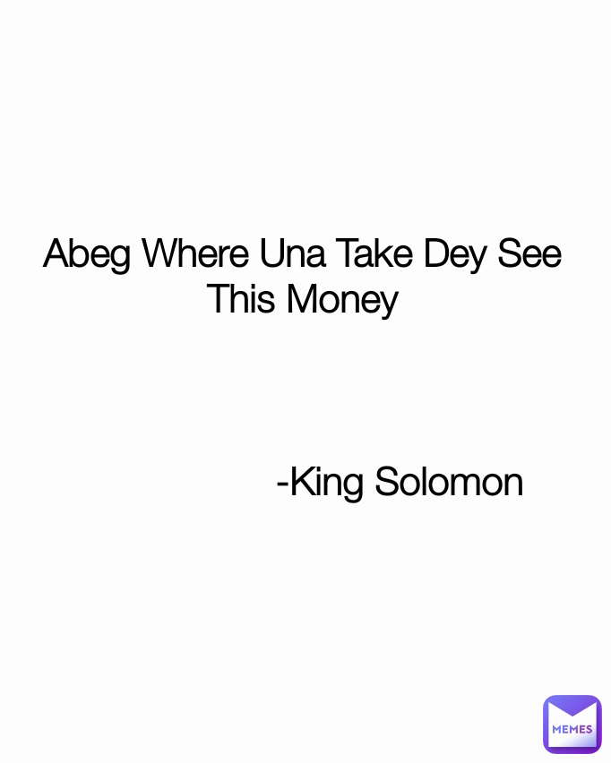 Abeg Where Una Take Dey See This Money



                  -King Solomon