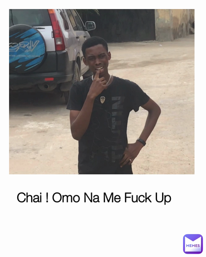 Chai ! Omo Na Me Fuck Up