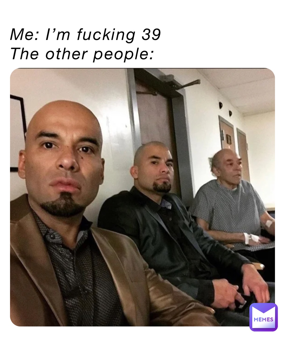 Me: I’m fucking 39
The other people: