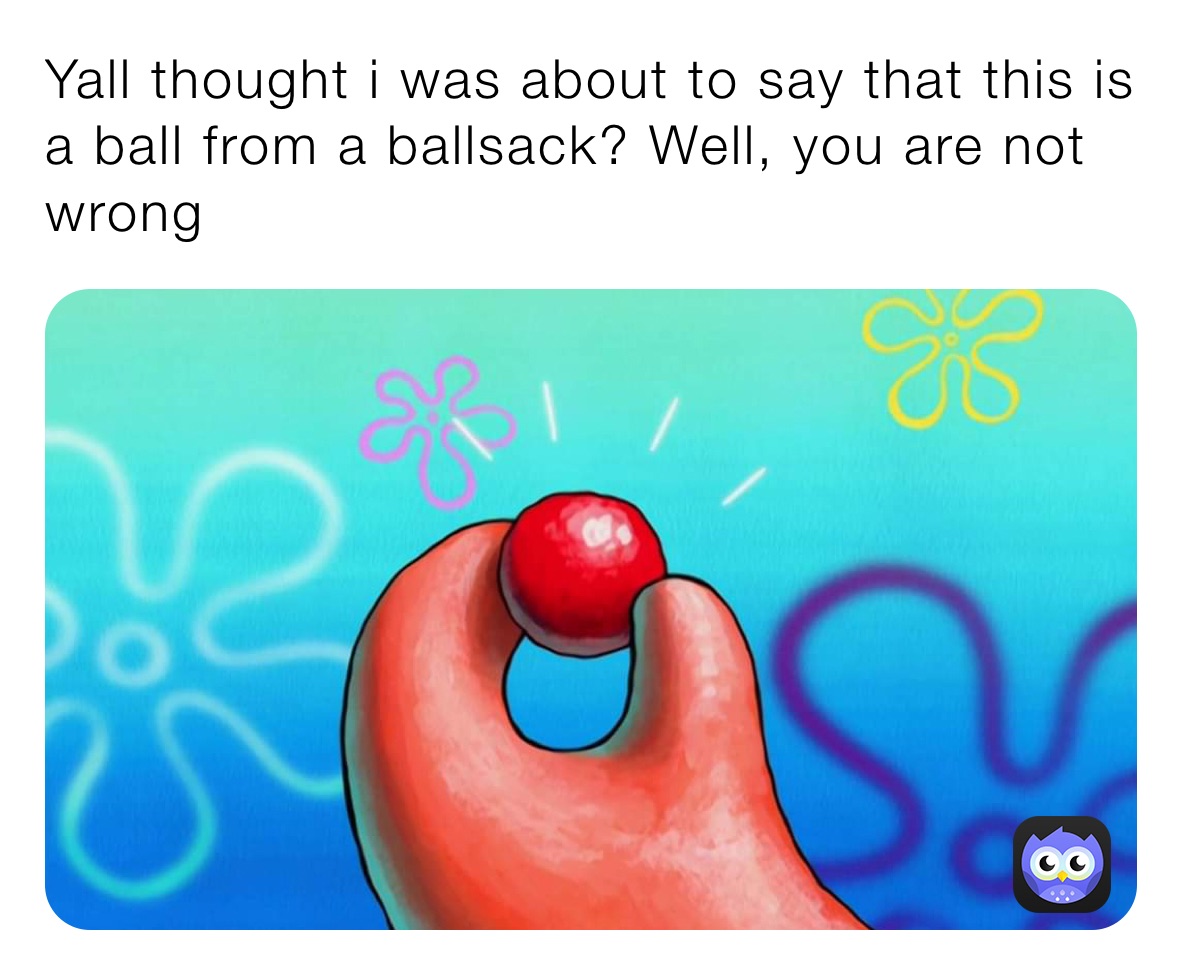 Yall thought i was about to say that this is a ball from a ballsack? Well, you are not wrong