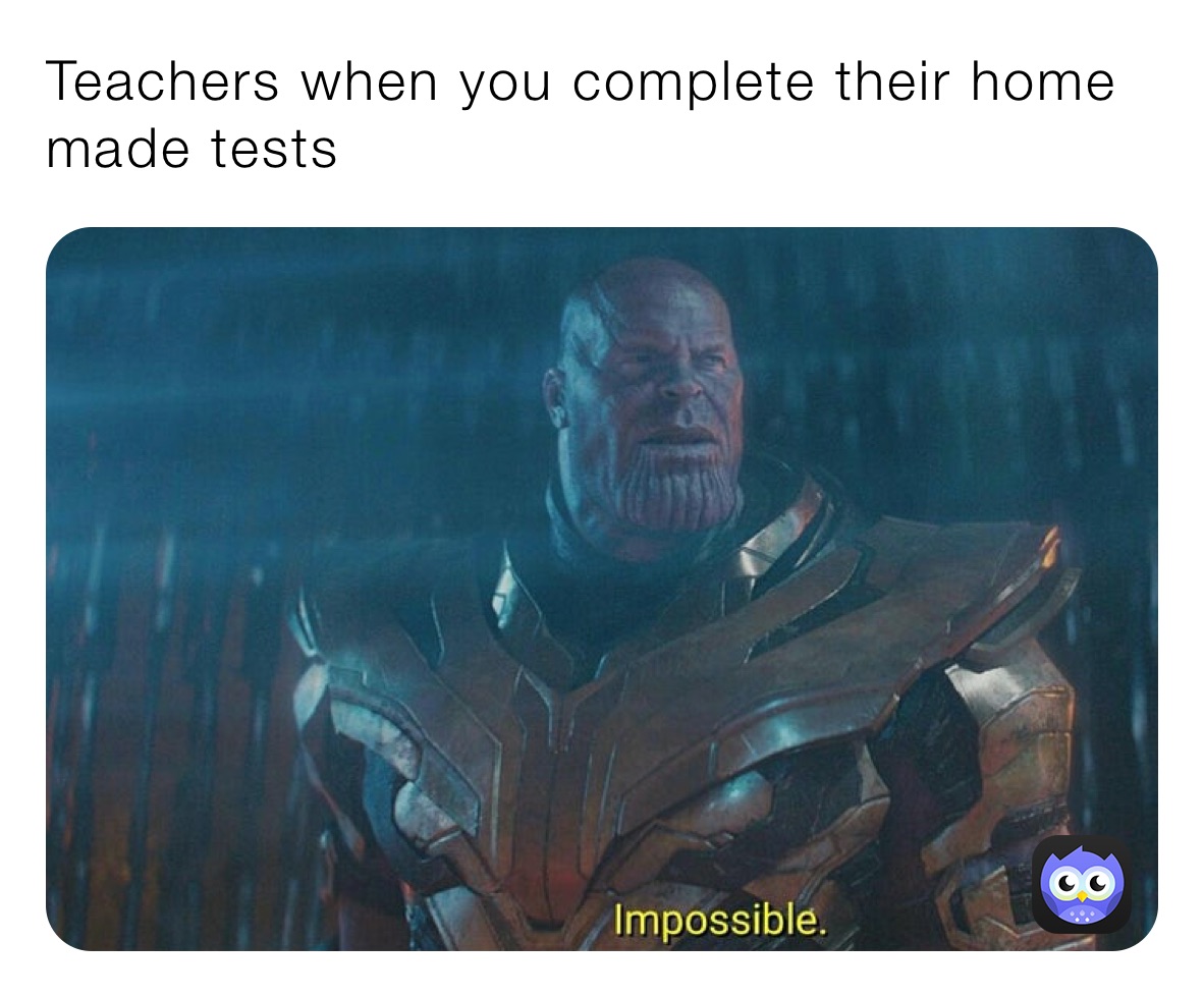 Teachers when you complete their home made tests