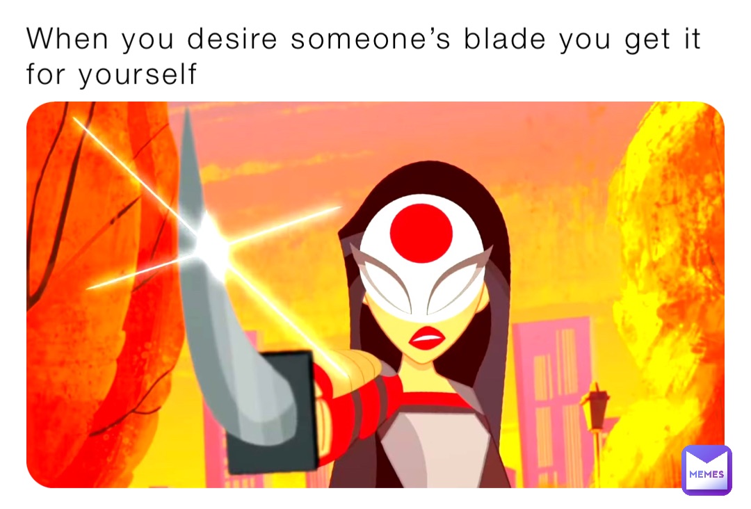 When you desire someone’s blade you get it for yourself