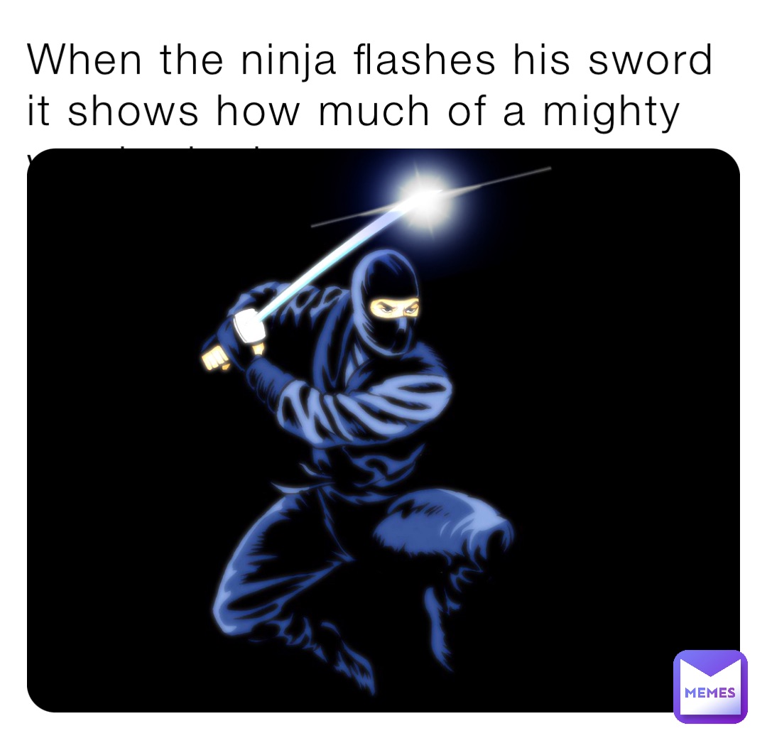 When the ninja flashes his sword it shows how much of a mighty warrior he is
