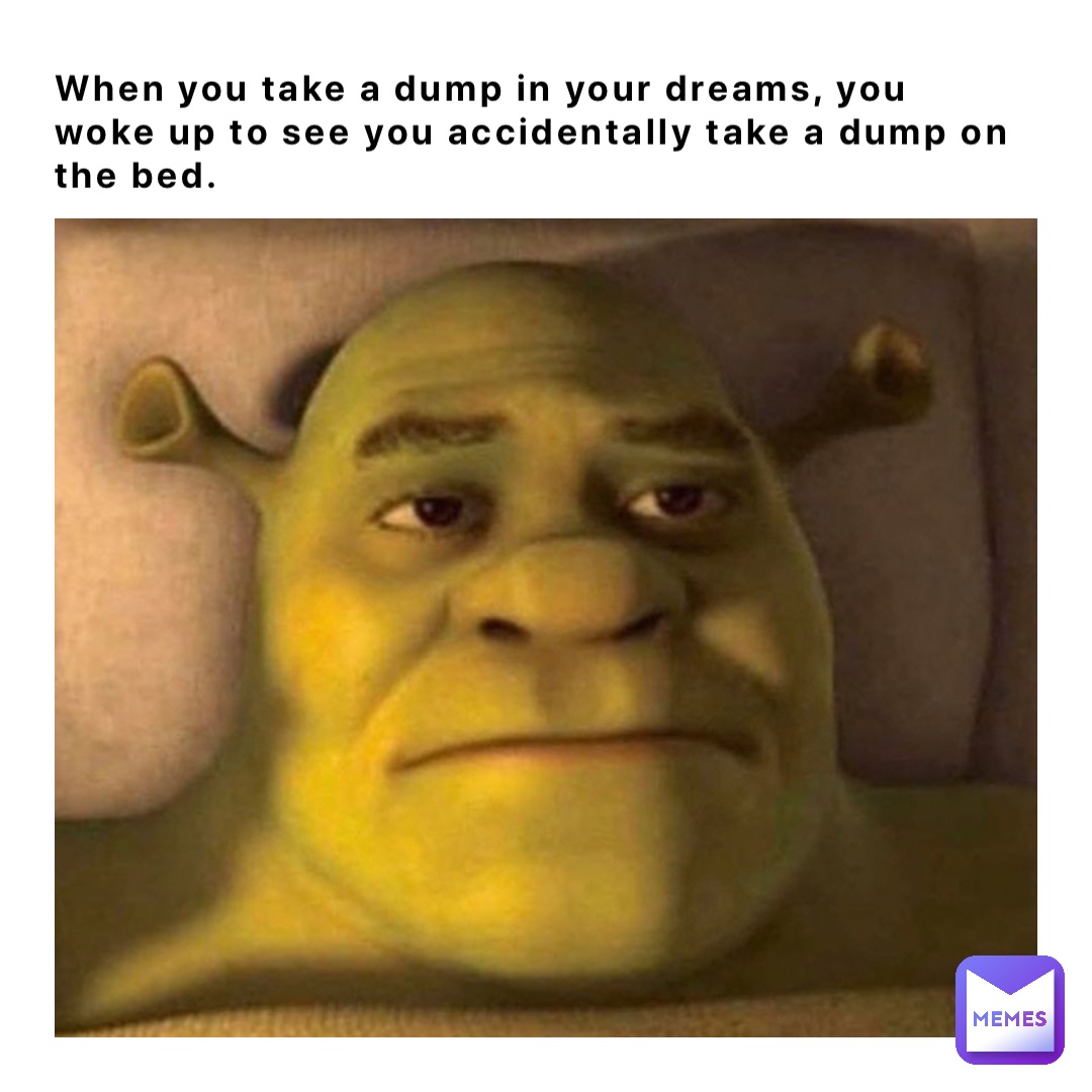 When you take a dump in your dreams, you woke up to see you accidentally take a dump on the bed.