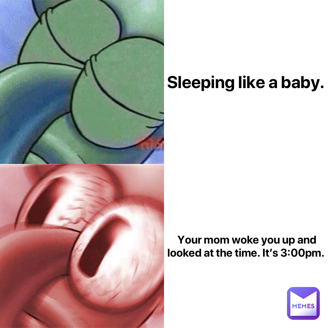 Sleeping like a baby. Your mom woke you up and looked at the time. It’s 3:00pm.