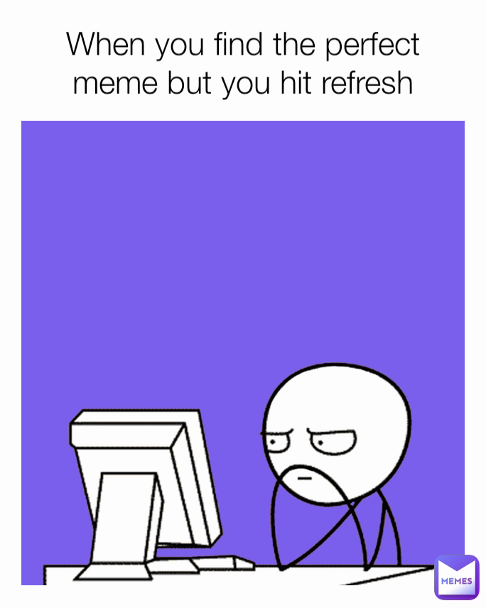 When you find the perfect meme but you hit refresh