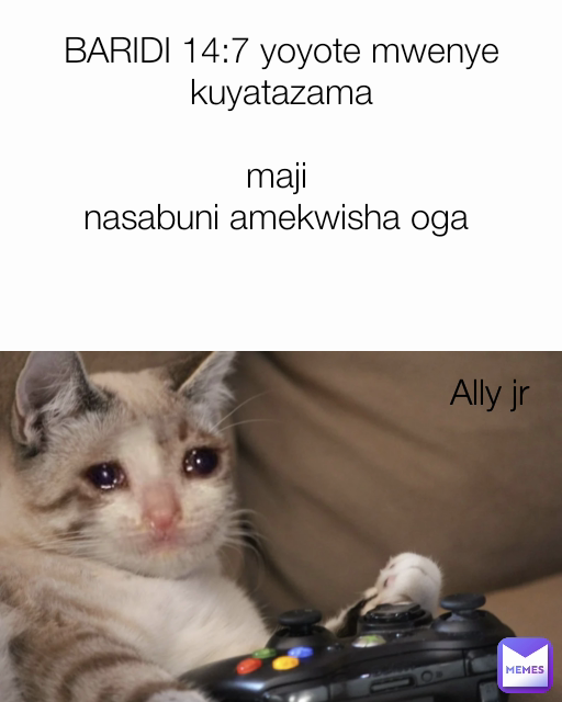 Ally jr BARIDI 14:7 yoyote mwenye kuyatazama

maji 
nasabuni amekwisha oga 

