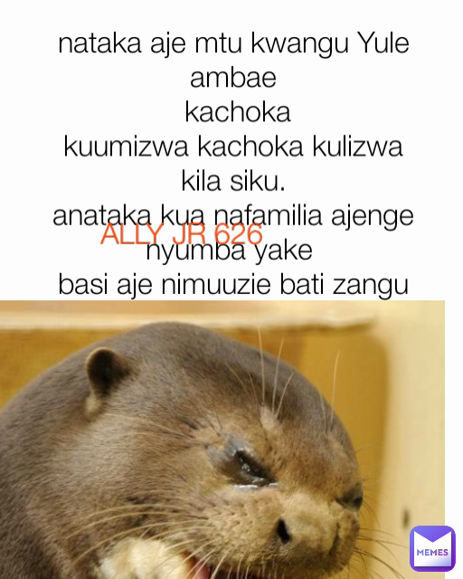 nataka aje mtu kwangu Yule ambae
 kachoka
kuumizwa kachoka kulizwa kila siku.
anataka kua nafamilia ajenge nyumba yake 
basi aje nimuuzie bati zangu
 ALLY JR 626