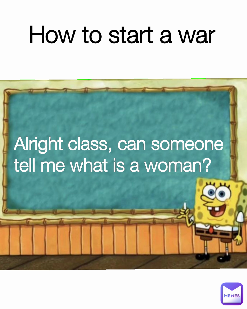 Alright class, can someone tell me what is a woman? How to start a war
