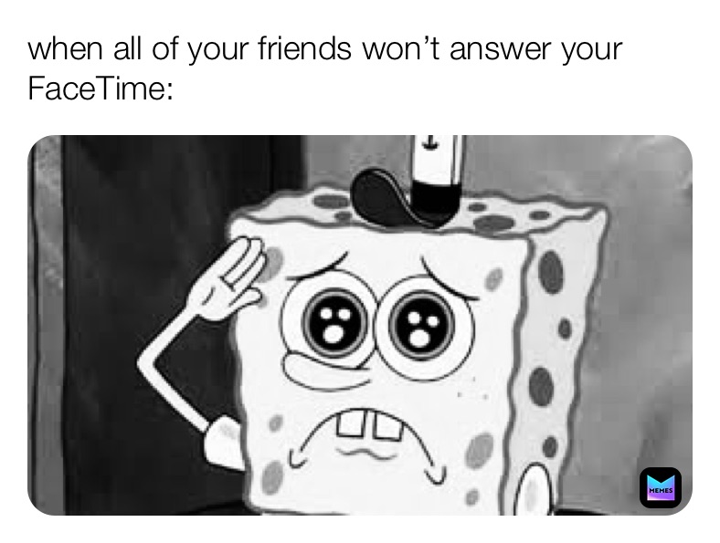 when all of your friends won’t answer your FaceTime: