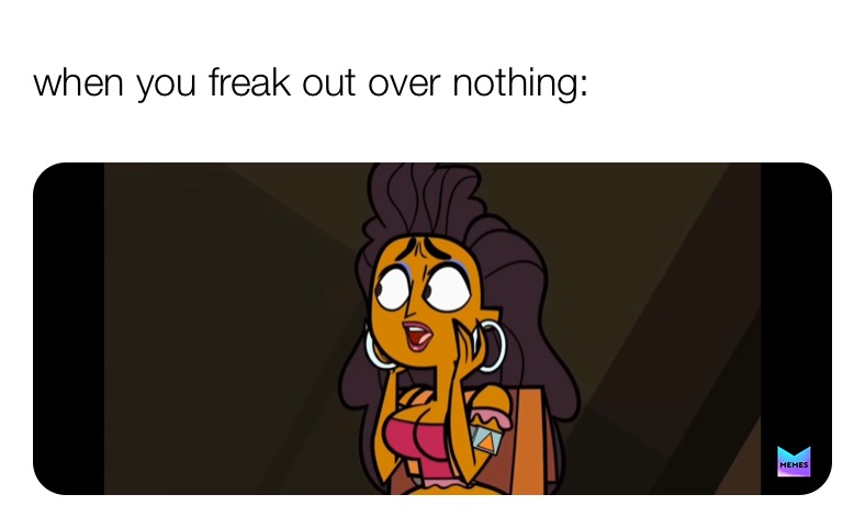 when you freak out over nothing: