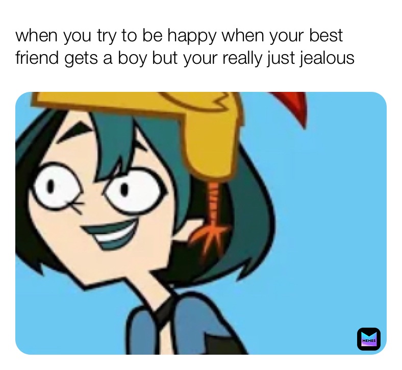 when you try to be happy when your best friend gets a boy but your really just jealous 