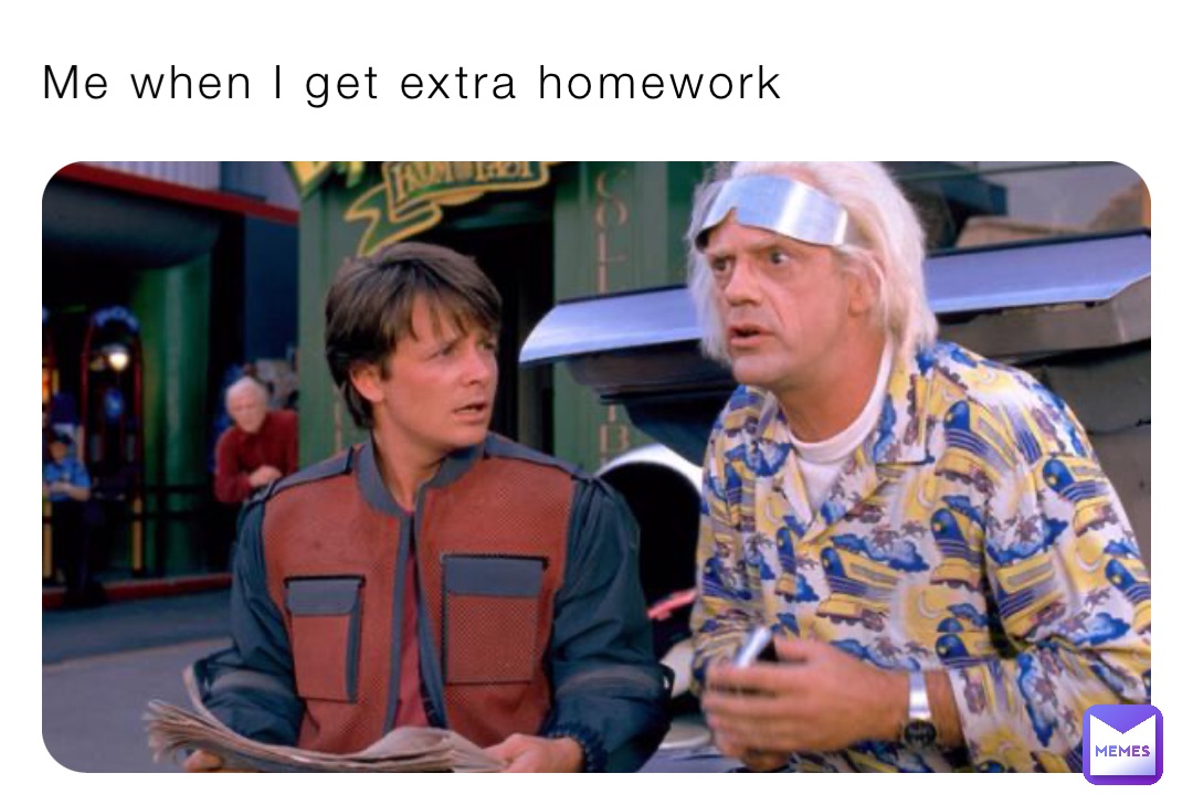 Me when I get extra homework