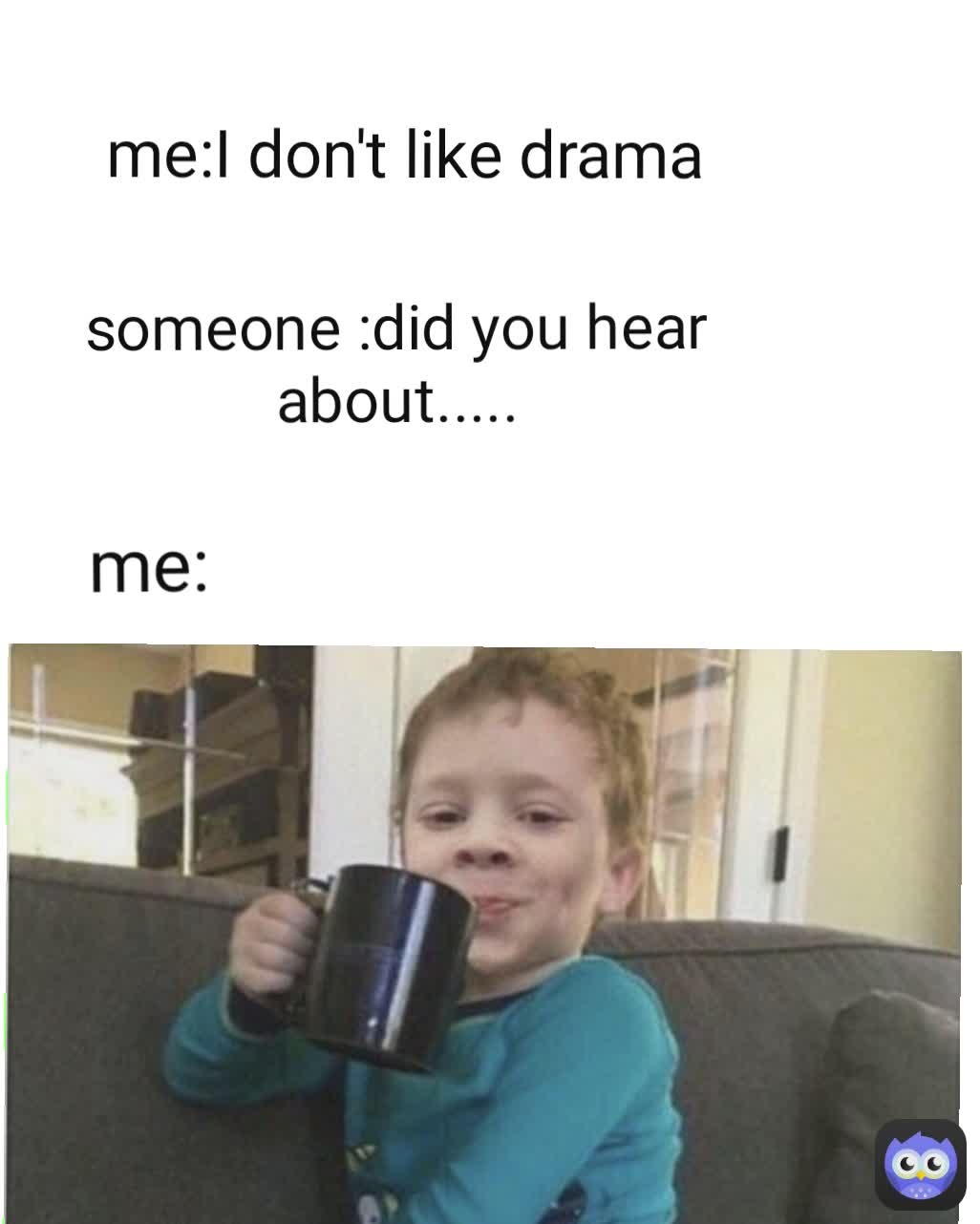 me:I don't like drama  me: someone :did you hear about.....